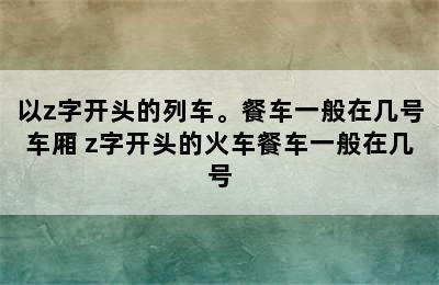 以z字开头的列车。餐车一般在几号车厢 z字开头的火车餐车一般在几号